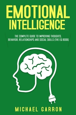 Emotional Intelligence: The Complete Guide to Improving Thoughts, Behavior, Relationships and Social Skills (The EQ Book) by Garron, Michael