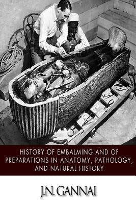 History of Embalming and of Preparations in Anatomy, Pathology, and Natural Hiistory Paperback Createspace Independent Publishing Platform