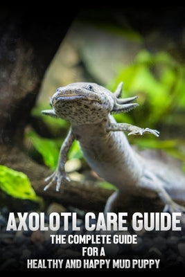 Axolotl care guide: The complete guide for a healthy and happy mud puppy Paperback Independently Published