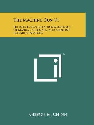 The Machine Gun V1: History, Evolution And Development Of Manual, Automatic And Airborne Repeating Weapons Paperback Literary Licensing, LLC