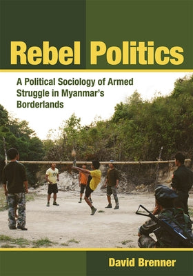 Rebel Politics: A Political Sociology of Armed Struggle in Myanmar's Borderlands Paperback Southeast Asia Program Publications
