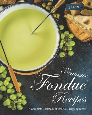 Fantastic Fondue Recipes: A Complete Cookbook of Delicious Dipping Ideas! Paperback Independently Published