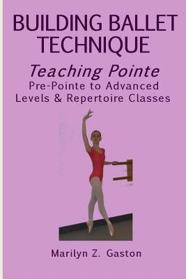 Building Ballet Technique, Teaching Pointe: Pre-Pointe to Advanced Levels & Repertoire Classes Paperback Createspace Independent Publishing Platform