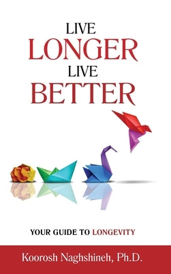 Live Longer, Live Better: Your Guide to Longevity - Unlock the Science of Aging, Master Practical Strategies, and Maximize Your Health and Happi by Naghshineh