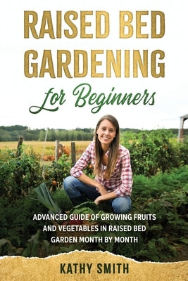 Raised Bed Gardening for Beginners: Advanced Guide for Growing Fruits and Vegetables in Raised Bed Gardens Month by Month Paperback Independently Published