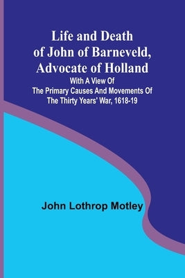 Life and Death of John of Barneveld, Advocate of Holland: with a view of the primary causes and movements of the Thirty Years' War, 1618-19 Paperback Alpha Edition
