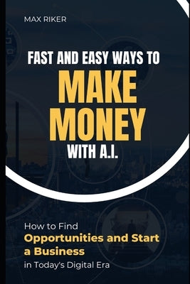 Fast And Easy Ways To Make Money With A.I.: How To Find Opportunities & Start A Business Paperback Independently Published