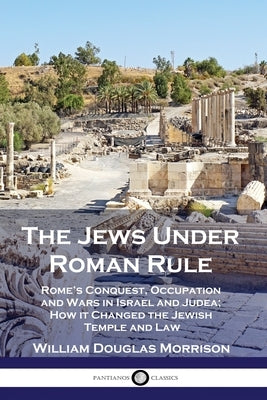 The Jews Under Roman Rule: Rome's Conquest, Occupation and Wars in Israel and Judea; How it Changed the Jewish Temple and Law Paperback Pantianos Classics