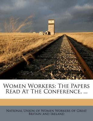Women Workers: The Papers Read at the Conference, ... Paperback Nabu Press