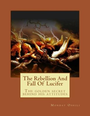 The Rebellion And Fall Of Lucifer: The golden secret behind his attitudes Paperback Createspace Independent Publishing Platform