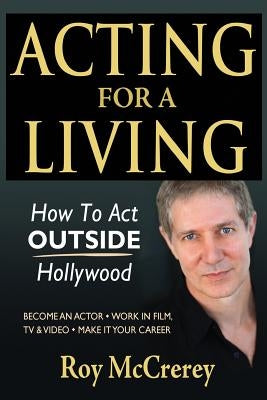 Acting for a Living: How to Act Outside Hollywood - Become an Actor; Work in Film, TV & Video; Make it Your Career Paperback Createspace Independent Publishing Platform