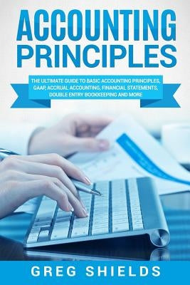Accounting Principles: The Ultimate Guide to Basic Accounting Principles, Gaap, Accrual Accounting, Financial Statements, Double Entry Bookke Paperback Createspace Independent Publishing Platform