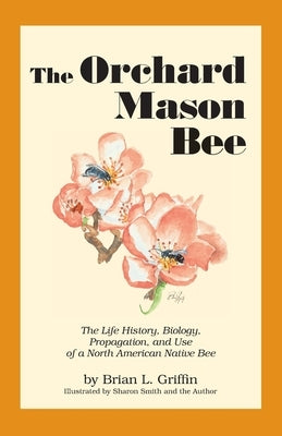 The Orchard Mason Bee: The Life History, Biology, Propagation, and Use of a North American Native Bee Paperback Knox Cellars Publishing
