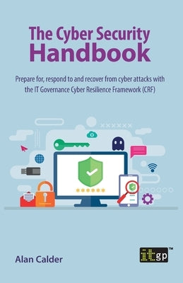 The Cyber Security Handbook: Prepare for, respond to and recover from cyber attacks with the IT Governance Cyber Resilience Framework (CRF) Paperback Itgp
