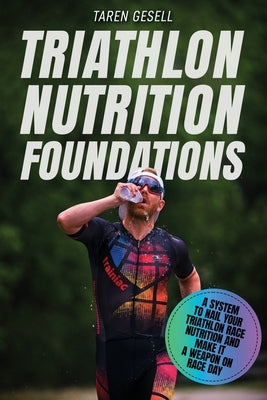 Triathlon Nutrition Foundations: A System to Nail your Triathlon Race Nutrition and Make It a Weapon on Race Day Paperback Triathlon Taren Gesell