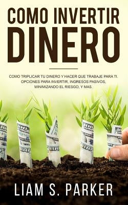 Como Invertir Dinero: Cómo Triplicar Tu Dinero y Hacer Que Trabaje Para Ti. Opciones Para Invertir, Ingresos Pasivos, Minimizando El Riesgo, Paperback Createspace Independent Publishing Platform