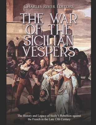 The War of the Sicilian Vespers: The History and Legacy of Sicily's Rebellion against the French in the Late 13th Century Paperback Independently Published