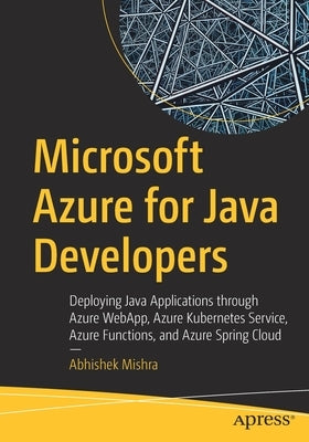 Microsoft Azure for Java Developers: Deploying Java Applications Through Azure Webapp, Azure Kubernetes Service, Azure Functions, and Azure Spring Clo Paperback Apress