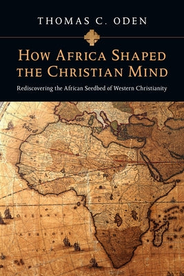How Africa Shaped the Christian Mind: Rediscovering the African Seedbed of Western Christianity IVP Academic