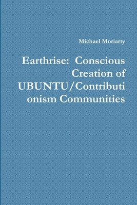 Earthrise: Conscious Creation of UBUNTU/Contributionism Communities Paperback Lulu.com