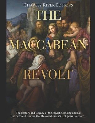The Maccabean Revolt: The History and Legacy of the Jewish Uprising against the Seleucid Empire that Restored Judea's Religious Freedom Paperback Independently Published