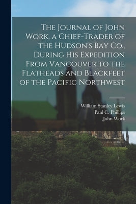 The Journal of John Work, a Chief-trader of the Hudson's Bay Co., During his Expedition From Vancouver to the Flatheads and Blackfeet of the Pacific N Paperback Legare Street Press