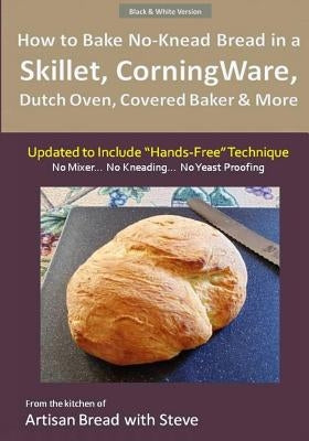 How to Bake No-Knead Bread in a Skillet, CorningWare, Dutch Oven, Covered Baker & More (Updated to Include "Hands-Free" Technique) (B&W Version): From Paperback Createspace Independent Publishing Platform