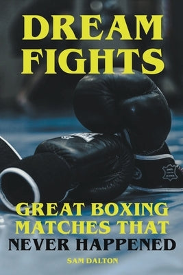 Dream Fights - Great Boxing Matches Which Never Happened Paperback Sam Dalton