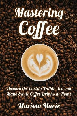 Mastering Coffee: Awaken the Barista Within You and Make Exotic Coffee Drinks at Home Independently Published