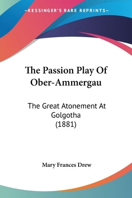 The Passion Play Of Ober-Ammergau: The Great Atonement At Golgotha (1881) Paperback Kessinger Publishing