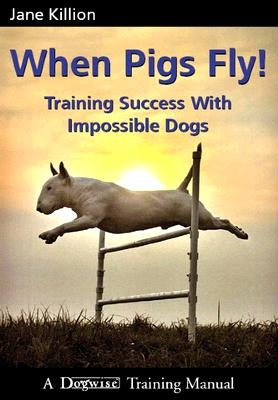 When Pigs Fly: Training Success with Impossible Dogs Paperback Dogwise Publishing