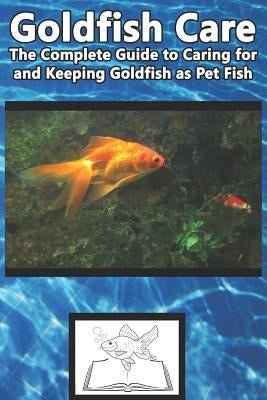 Goldfish Care: The Complete Guide to Caring for and Keeping Goldfish as Pet Fish Paperback Independently Published