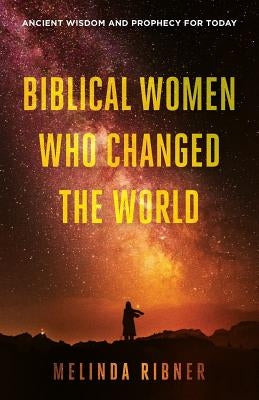Biblical Women Who Changed the World: Ancient Wisdom and Prophecy for Today Paperback Melinda Ribner