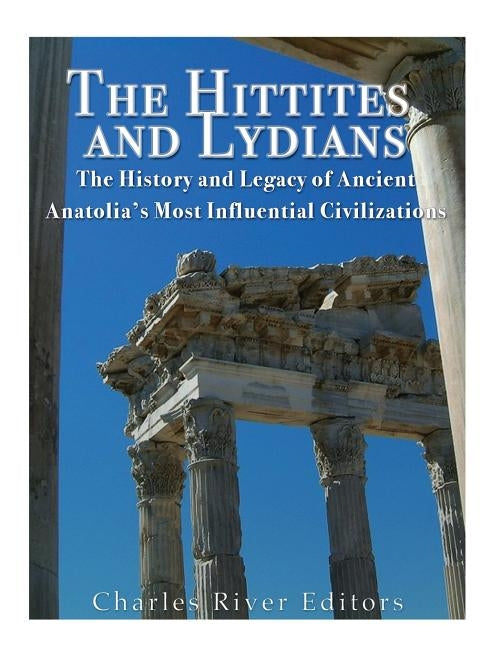 The Hittites and Lydians: The History and Legacy of Ancient Anatolia's Most Influential Civilizations Paperback Createspace Independent Publishing Platform