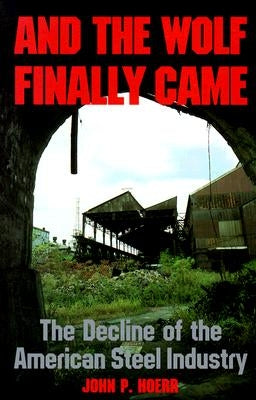And the Wolf Finally Came: The Decline of the American Steel Industry Paperback University of Pittsburgh Press