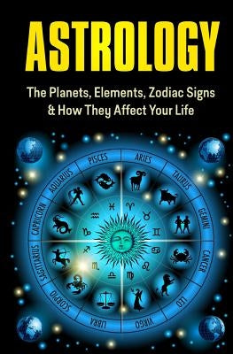 Astrology: The Planets, Elements, Zodiac Signs & How They Affect Your Life by Scott, Samantha