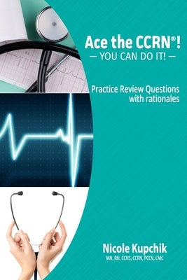 Ace the CCRN: You Can Do It! Practice Review Questions Paperback Nicole Kupchik