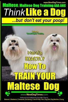 Maltese, Maltese Dog Training AAA AKC: Think Like a Dog But Don'T Eat Your Poop! - Maltese Breed Expert Training -: Here's EXACLTY How To TRAIN Your M Paperback Createspace Independent Publishing Platform