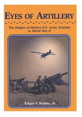 Eyes of Artillery: The Origins of Modern U.S. Army Aviation in World War II Paperback Createspace Independent Publishing Platform