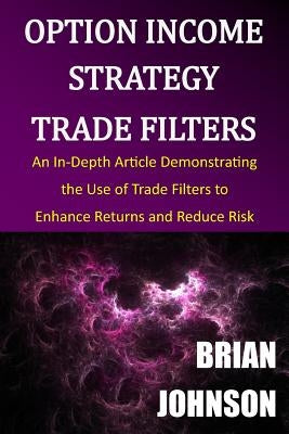 Option Income Strategy Trade Filters: An In-Depth Article Demonstrating the Use of Trade Filters to Enhance Returns and Reduce Risk Paperback Trading Insights, LLC