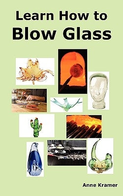 Learn How to Blow Glass: Glass Blowing Techniques, Step by Step Instructions, Necessary Tools and Equipment. by Kramer, Anne