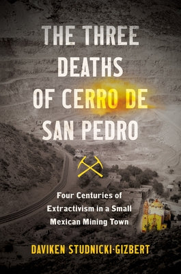 The Three Deaths of Cerro de San Pedro: Four Centuries of Extractivism in a Small Mexican Mining Town Paperback University of North Carolina Press