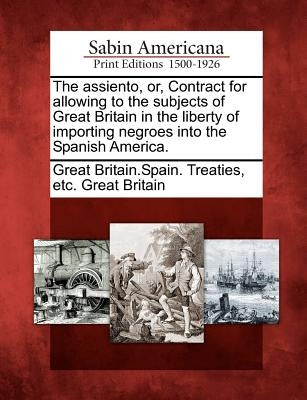 The Assiento, Or, Contract for Allowing to the Subjects of Great Britain in the Liberty of Importing Negroes Into the Spanish America. Paperback Gale Ecco, Sabin Americana