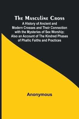 The Masculine Cross; A History of Ancient and Modern Crosses and Their Connection with the Mysteries of Sex Worship; Also an Account of the Kindred Ph Paperback Alpha Edition