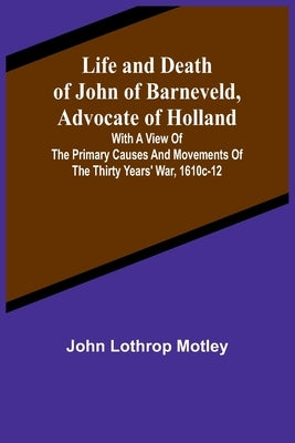 Life and Death of John of Barneveld, Advocate of Holland: with a view of the primary causes and movements of the Thirty Years' War, 1610c-12 Paperback Alpha Edition