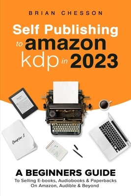 Self Publishing To Amazon KDP In 2023 - A Beginners Guide To Selling E-books, Audiobooks & Paperbacks On Amazon, Audible & Beyond Paperback Alex Gibbons