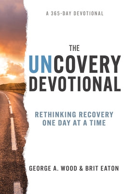 The Uncovery Devotional: Rethinking Recovery One Day at a Time by Wood, George A.