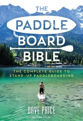 The Paddleboard Bible: The Complete Guide to Stand-Up Paddleboarding Paperback Adlard Coles Nautical Press