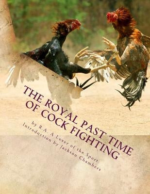 The Royal Past Time of Cock Fighting: Game Fowl Chickens Book 10 Paperback Createspace Independent Publishing Platform