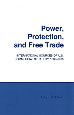 Power, Protection, and Free Trade: International Sources of U.S. Commercial Strategy, 1887-1939 Paperback Cornell University Press